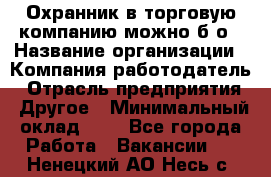 Охранник в торговую компанию-можно б/о › Название организации ­ Компания-работодатель › Отрасль предприятия ­ Другое › Минимальный оклад ­ 1 - Все города Работа » Вакансии   . Ненецкий АО,Несь с.